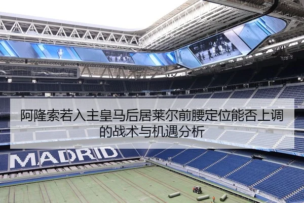 阿隆索若入主皇马后居莱尔前腰定位能否上调的战术与机遇分析