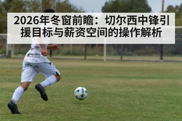 2026年冬窗前瞻：切尔西中锋引援目标与薪资空间的操作解析