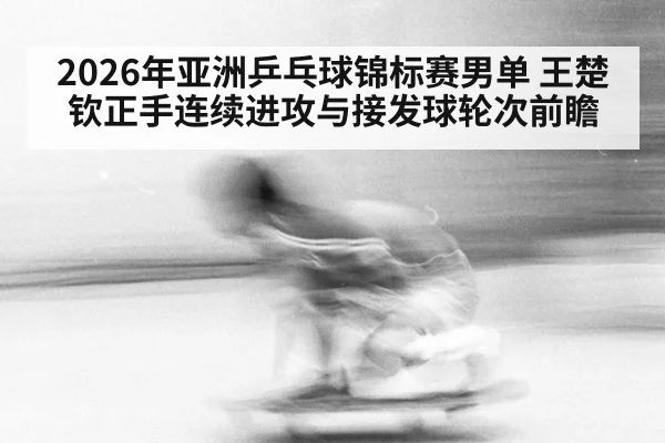 2026年亚洲乒乓球锦标赛男单 王楚钦正手连续进攻与接发球轮次前瞻