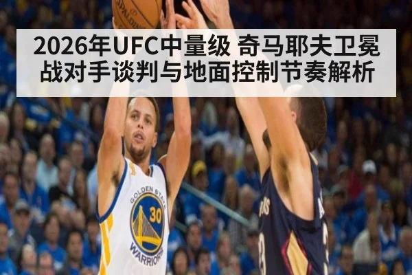 2026年UFC中量级 奇马耶夫卫冕战对手谈判与地面控制节奏解析
