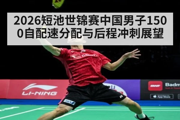 2026短池世锦赛中国男子1500自配速分配与后程冲刺展望