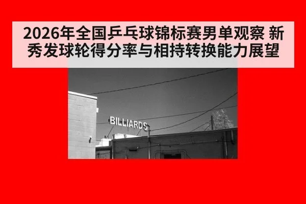 2026年全国乒乓球锦标赛男单观察 新秀发球轮得分率与相持转换能力展望