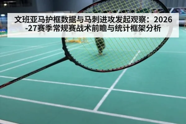 文班亚马护框数据与马刺进攻发起观察:2026-27赛季常规赛战术前瞻与统计框架分析