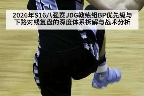 2026年S16八强赛JDG教练组BP优先级与下路对线复盘的深度体系拆解与战术分析